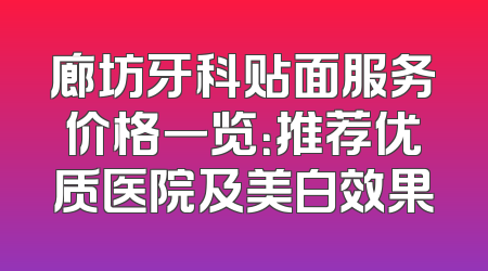 廊坊牙科贴面服务价格一览：推荐优质医院及美白效果