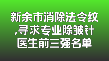 新余市消除法令纹，寻求专业除皱针医生前三强名单