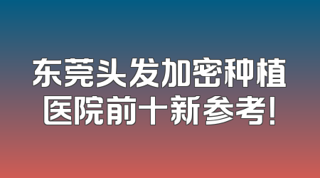 东莞头发加密种植医院前十新参考！