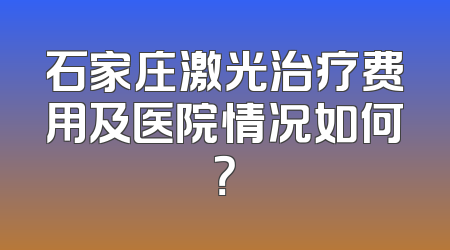 石家庄激光治疗费用及医院情况如何？