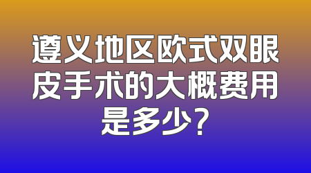 遵义地区欧式双眼皮手术的大概费用是多少？