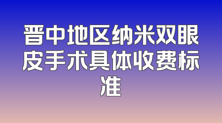 晋中地区纳米双眼皮手术具体收费标准