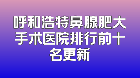 呼和浩特鼻腺肥大手术医院排行前十名更新