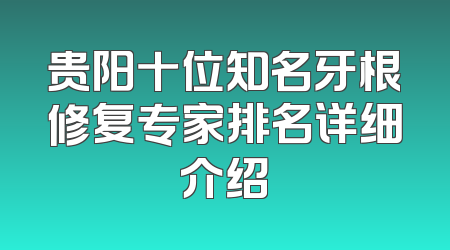 贵阳十位知名牙根修复专家排名详细介绍