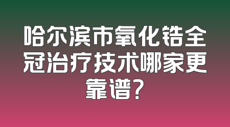 哈尔滨市氧化锆全冠治疗技术哪家更靠谱？