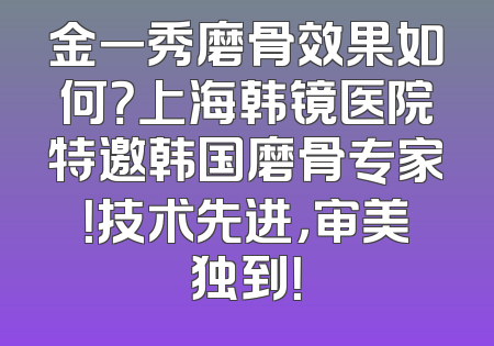 金一秀磨骨效果如何？上海韩镜医院特邀韩国磨骨专家！技术先进，审美独到！