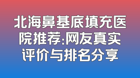 北海鼻基底填充医院推荐：网友真实评价与排名分享