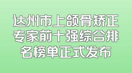 达州市上颌骨矫正专家前十强综合排名榜单正式发布