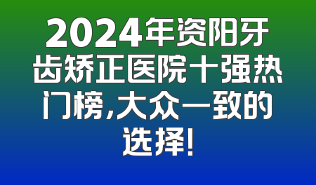 2024年资阳牙齿矫正医院十强热门榜，大众一致的选择！