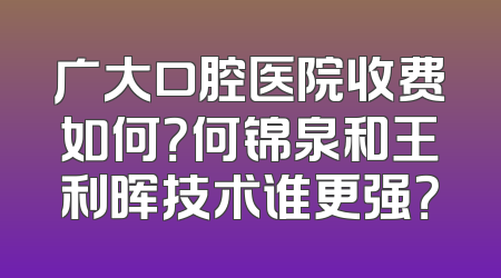 广大口腔医院收费如何？何锦泉和王利晖技术谁更强？