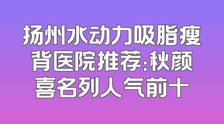 扬州水动力吸脂瘦背医院推荐：秋颜喜名列人气前十