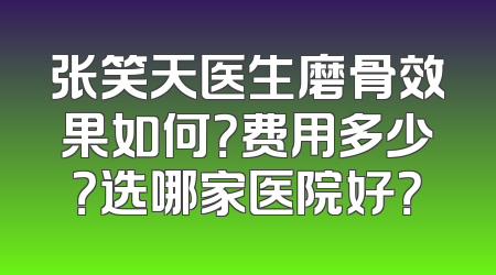 张笑天医生磨骨效果如何？费用多少？选哪家医院好？