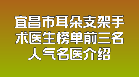 宜昌市耳朵支架手术医生榜单前三名人气名医介绍