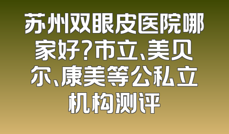 苏州双眼皮医院哪家好？市立、美贝尔、康美等公私立机构测评