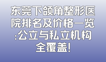 东莞下颌角整形医院排名及价格一览：公立与私立机构全覆盖！