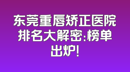 东莞重唇矫正医院排名大解密：榜单出炉！