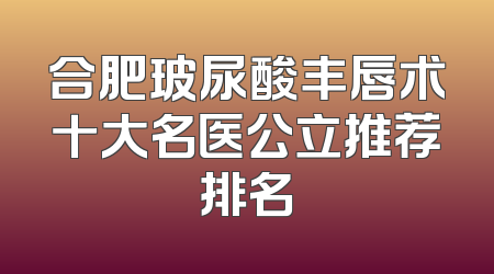 合肥玻尿酸丰唇术十大名医公立推荐排名