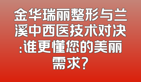 金华瑞丽整形与兰溪中西医技术对决：谁更懂您的美丽需求？