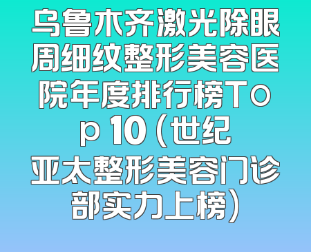 乌鲁木齐激光除眼周细纹整形美容医院年度排行榜Top 10 (世纪亚太整形美容门诊部实力上榜)