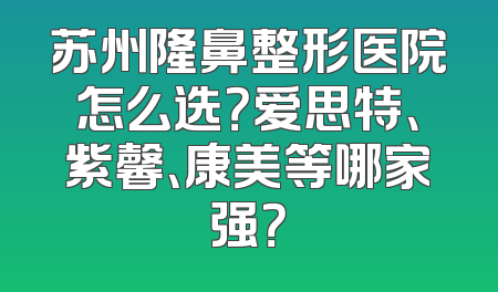 苏州隆鼻整形医院怎么选？爱思特、紫馨、康美等哪家强？