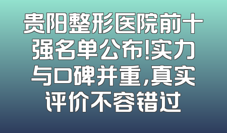 贵阳整形医院前十强名单公布！实力与口碑并重，真实评价不容错过