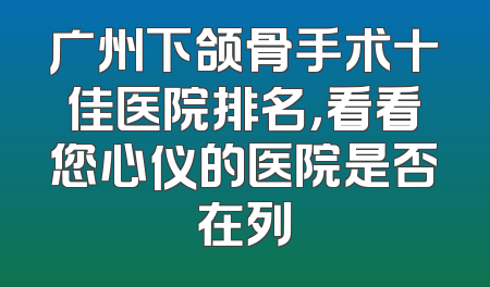 广州下颌骨手术十佳医院排名，看看您心仪的医院是否在列
