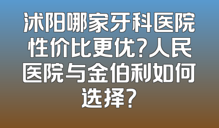 沭阳哪家牙科医院性价比更优？人民医院与金伯利如何选择？