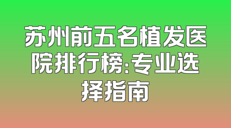 苏州前五名植发医院排行榜：专业选择指南