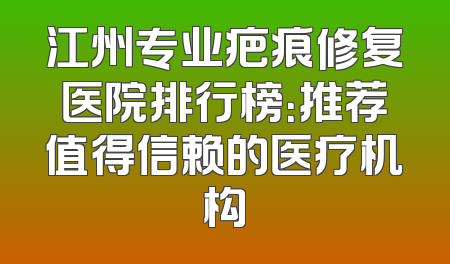 江州专业疤痕修复医院排行榜：推荐值得信赖的医疗机构