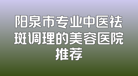 阳泉市专业中医祛斑调理的美容医院推荐