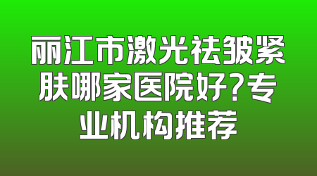 丽江市激光祛皱紧肤哪家医院好？专业机构推荐