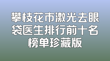 攀枝花市激光去眼袋医生排行前十名榜单珍藏版