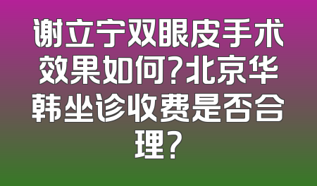 谢立宁双眼皮手术效果如何？北京华韩坐诊收费是否合理？