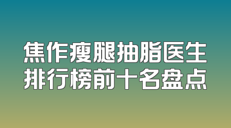 焦作瘦腿抽脂医生排行榜前十名盘点