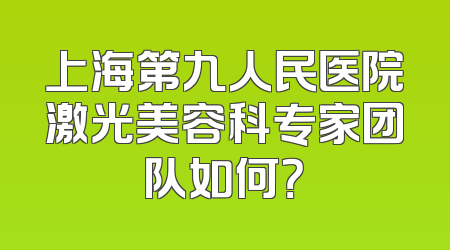 上海第九人民医院激光美容科专家团队如何？