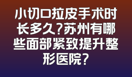 小切口拉皮手术时长多久？苏州有哪些面部紧致提升整形医院？