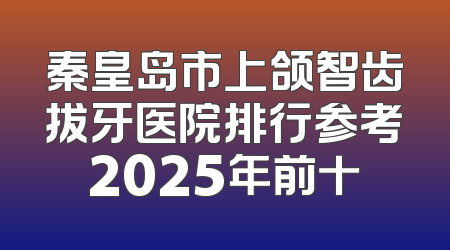 秦皇岛市上颌智齿拔牙医院排行参考2025年前十