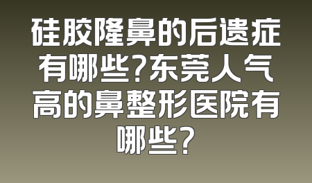 硅胶隆鼻的后遗症有哪些？东莞人气高的鼻整形医院有哪些？