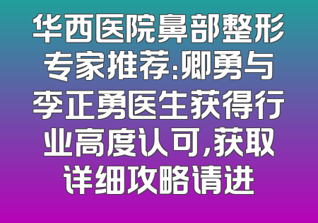 华西医院鼻部整形专家推荐：卿勇与李正勇医生获得行业高度认可，获取详细攻略请进