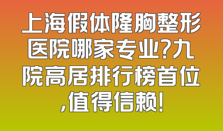 上海假体隆胸整形医院哪家专业？九院高居排行榜首位，值得信赖！
