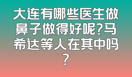 大连有哪些医生做鼻子做得好呢？马希达等人在其中吗？
