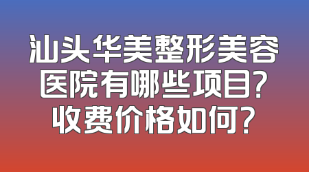 汕头华美整形美容医院有哪些项目？收费价格如何？