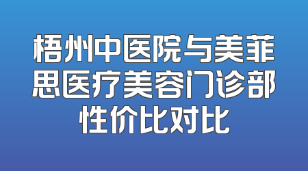 梧州中医院与美菲思医疗美容门诊部性价比对比