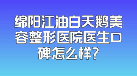 绵阳江油白天鹅美容整形医院医生口碑怎么样？