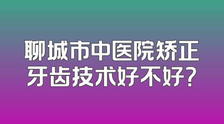 聊城市中医院矫正牙齿技术好不好？