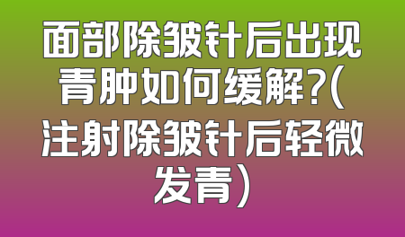 面部除皱针后出现青肿如何缓解？(注射除皱针后轻微发青)