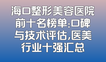 海口整形美容医院前十名榜单：口碑与技术评估，医美行业十强汇总