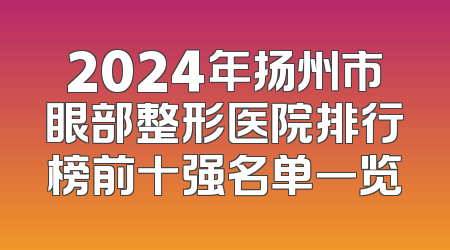 2024年扬州市眼部整形医院排行榜前十强名单一览