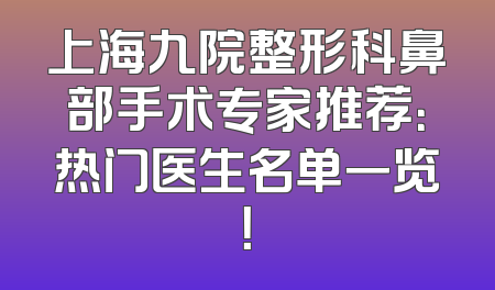 上海九院整形科鼻部手术专家推荐：热门医生名单一览！