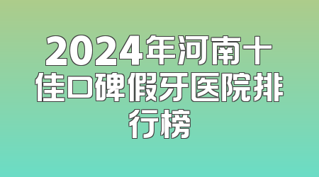 2024年河南十佳口碑假牙医院排行榜